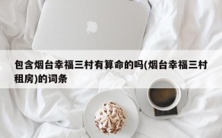 包含烟台幸福三村有算命的吗(烟台幸福三村租房)的词条