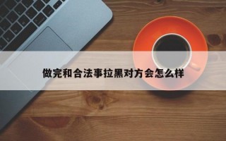 做完和合法事拉黑对方会怎么样