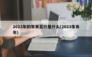 2023年的生肖五行是什么(2023生肖年)
