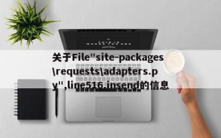关于File"site-packages\requests\adapters.py",line516,insend的信息